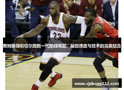 詹姆斯领衔切尔西新一代防线崛起，展现速度与技术的完美结合